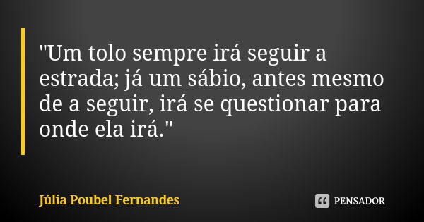 "Um tolo sempre irá seguir a estrada; já um sábio, antes mesmo de a seguir, irá se questionar para onde ela irá." 📃♥️... Frase de Júlia Poubel Fernandes.