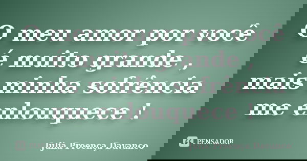 O meu amor por você é muito grande , mais minha sofrência me enlouquece !... Frase de Julia Proença Davanco.