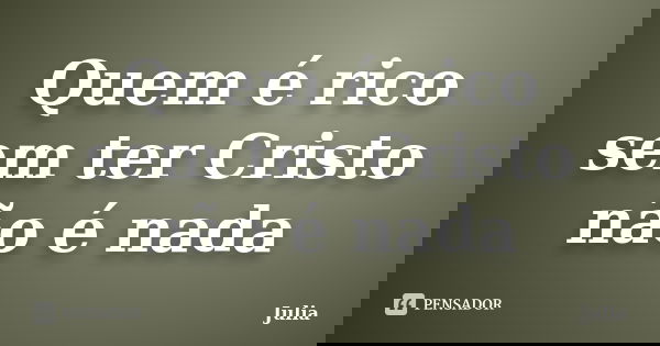 Quem é rico sem ter Cristo não é nada... Frase de JULIA.