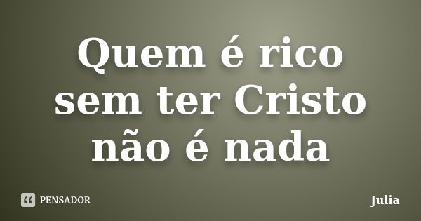 Quem é rico sem ter Cristo não é nada... Frase de JULIA.