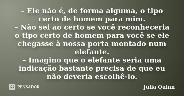 – Ele não é, de forma alguma, o tipo certo de homem para mim. – Não sei ao certo se você reconheceria o tipo certo de homem para você se ele chegasse à nossa po... Frase de Julia Quinn.