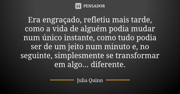 Era engraçado, refletiu mais tarde, como a vida de alguém podia mudar num único instante, como tudo podia ser de um jeito num minuto e, no seguinte, simplesment... Frase de Julia Quinn.