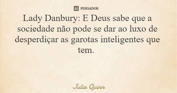 Lady Danbury: E Deus sabe que a sociedade não pode se dar ao luxo de desperdiçar as garotas inteligentes que tem.... Frase de Julia Quinn.