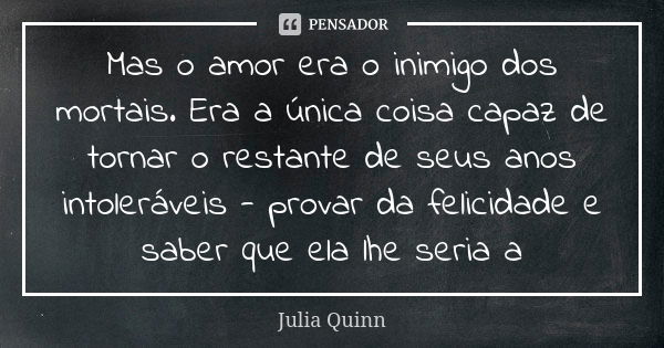 Mas o amor era o inimigo dos mortais. Era a única coisa capaz de tornar o restante de seus anos intoleráveis - provar da felicidade e saber que ela lhe seria a... Frase de Julia Quinn.