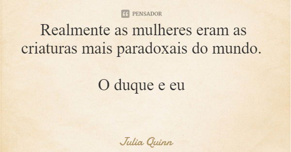 Realmente as mulheres eram as criaturas mais paradoxais do mundo. O duque e eu... Frase de Julia Quinn.