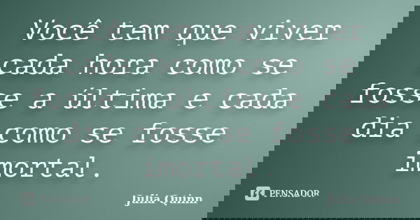 Você tem que viver cada hora como se fosse a última e cada dia como se fosse imortal.... Frase de Julia Quinn.