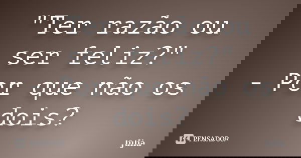 "Ter razão ou ser feliz?" - Por que não os dois?... Frase de Julia.