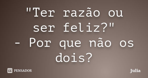 "Ter razão ou ser feliz?" - Por que não os dois?... Frase de Julia.