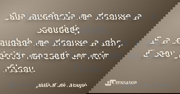 Sua ausência me trouxe a saudade, E a saudade me trouxe a dor, E seu jeito marcado em mim ficou.... Frase de julia R. de. Araujo.