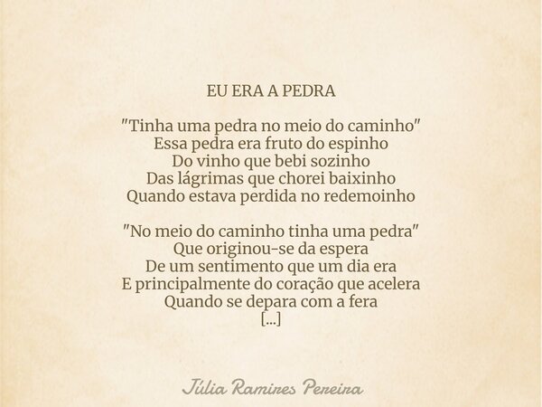 ⁠EU ERA A PEDRA "Tinha uma pedra no meio do caminho" Essa pedra era fruto do espinho Do vinho que bebi sozinho Das lágrimas que chorei baixinho Quando... Frase de Júlia Ramires Pereira.