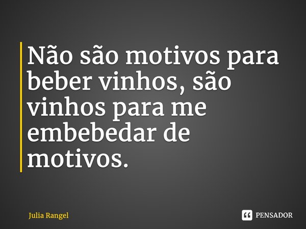 Não são motivos para beber vinhos, são vinhos para me embebedar de motivos. ⁠... Frase de Julia Rangel.