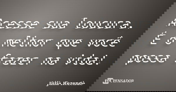 Acesse sua loucura. É o melhor que você possa fazer na vida!... Frase de Júlia Rezende.