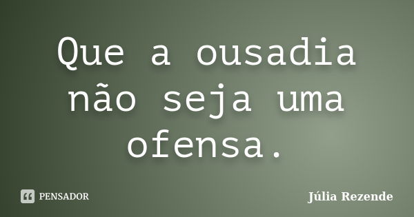 Que a ousadia não seja uma ofensa.... Frase de Júlia Rezende.