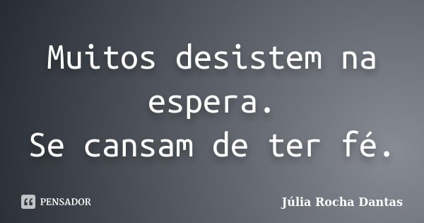 Muitos desistem na espera. Se cansam de ter fé.... Frase de Julia Rocha Dantas.