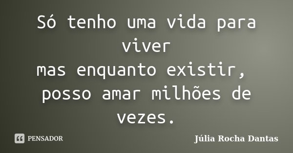 Só tenho uma vida para viver mas enquanto existir, posso amar milhões de vezes.... Frase de Júlia Rocha Dantas.