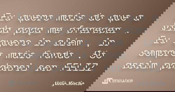 Eu quero mais do que a vida poça me oferecer . Eu quero ir além , ir sempre mais fundo . Só assim poderei ser FELIZ... Frase de Julia Rocha.