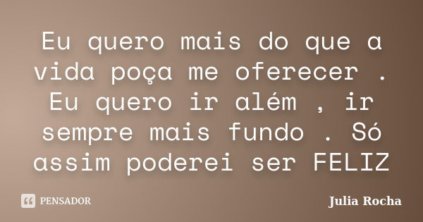 Eu quero mais do que a vida poça me oferecer . Eu quero ir além , ir sempre mais fundo . Só assim poderei ser FELIZ... Frase de Julia Rocha.