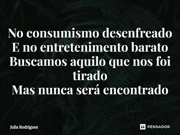 No consumismo desenfreado E no entretenimento barato⁠ Buscamos aquilo que nos foi tirado Mas nunca será encontrado... Frase de Júlia Rodrigues.