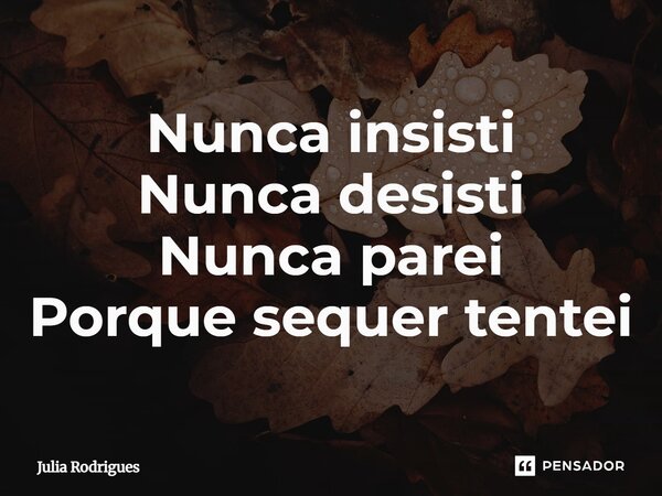 ⁠Nunca insisti Nunca desisti Nunca parei Porque sequer tentei... Frase de Júlia Rodrigues.