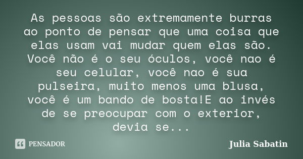 As pessoas são extremamente burras ao ponto de pensar que uma coisa que elas usam vai mudar quem elas são. Você não é o seu óculos, você nao é seu celular, você... Frase de Julia Sabatin.