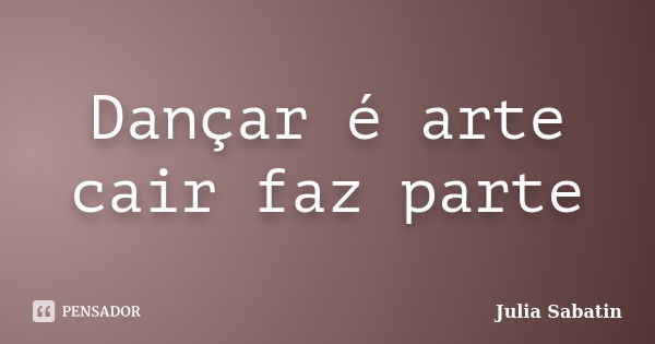 Dançar é arte cair faz parte... Frase de Julia Sabatin.