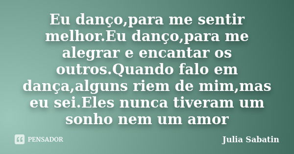 Eu danço,para me sentir melhor.Eu danço,para me alegrar e encantar os outros.Quando falo em dança,alguns riem de mim,mas eu sei.Eles nunca tiveram um sonho nem ... Frase de Julia Sabatin.