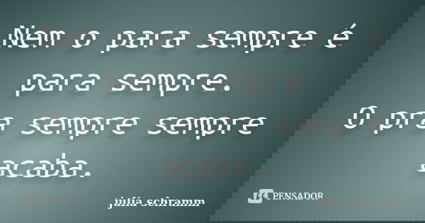 Nem o para sempre é para sempre. O pra sempre sempre acaba.... Frase de julia schramm.