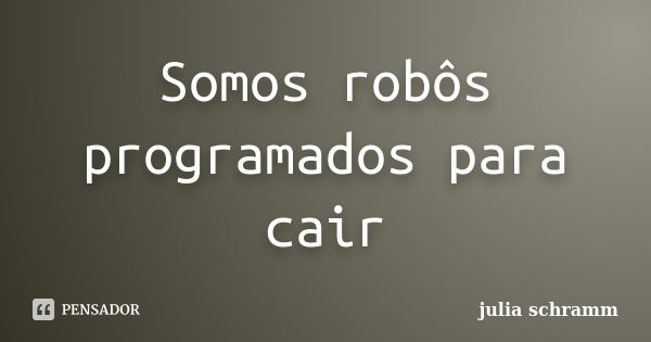 Somos robôs programados para cair... Frase de julia schramm.