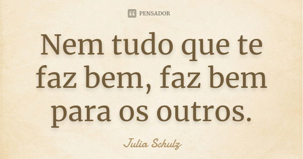 Nem tudo que te faz bem, faz bem para os outros.... Frase de Julia Schulz.