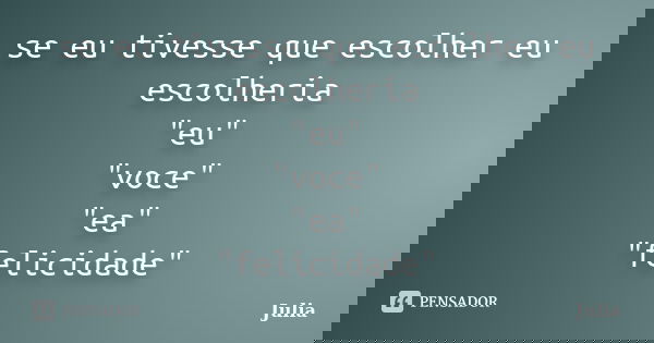 se eu tivesse que escolher eu escolheria "eu" "voce" "ea" "felicidade"... Frase de julia.