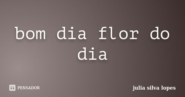 bom dia flor do dia... Frase de julia silva lopes.