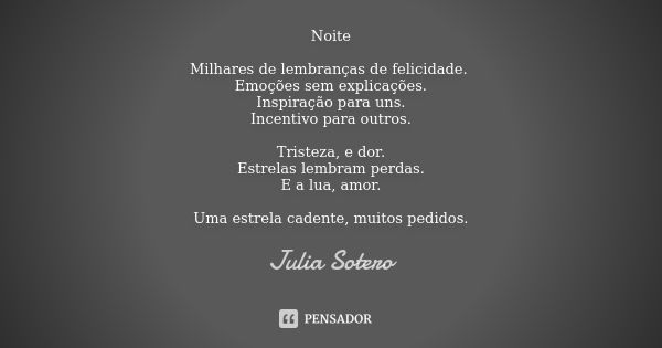 Noite Milhares de lembranças de felicidade. Emoções sem explicações. Inspiração para uns. Incentivo para outros. Tristeza, e dor. Estrelas lembram perdas. E a l... Frase de Julia Sotero.