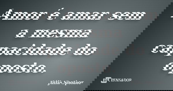 Amor é amar sem a mesma capacidade do oposto.... Frase de Júlia Spolaor.