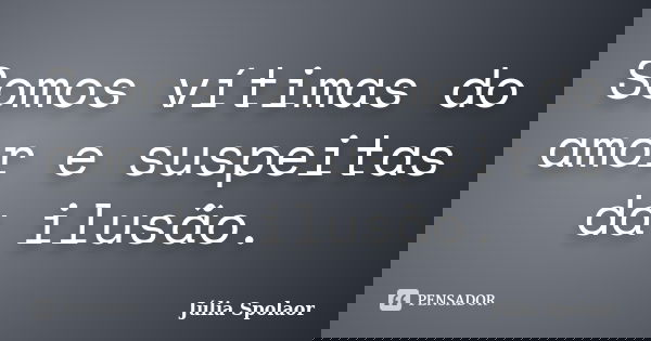 Somos vítimas do amor e suspeitas da ilusão.... Frase de Júlia Spolaor.