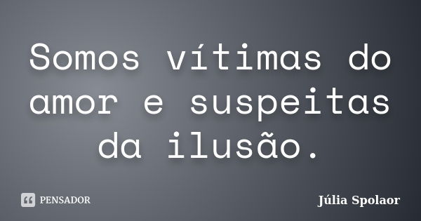 Somos vítimas do amor e suspeitas da ilusão.... Frase de Júlia Spolaor.