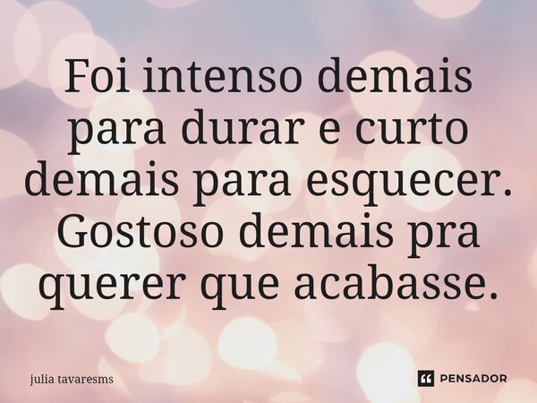 Foi intenso demais para durar e curto demais para esquecer. Gostoso demais pra querer que acabasse.... Frase de Julia tavaresms.