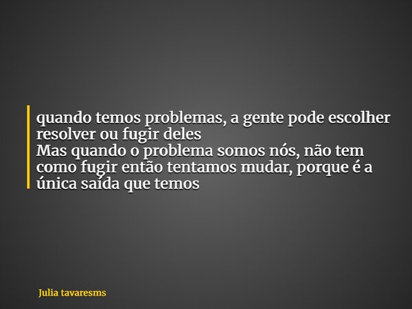 quando temos problemas, a gente pode escolher resolver ou fugir deles Mas quando o problema somos nós, não tem como fugirentão tentamos mudar, porque é a única ... Frase de Julia tavaresms.