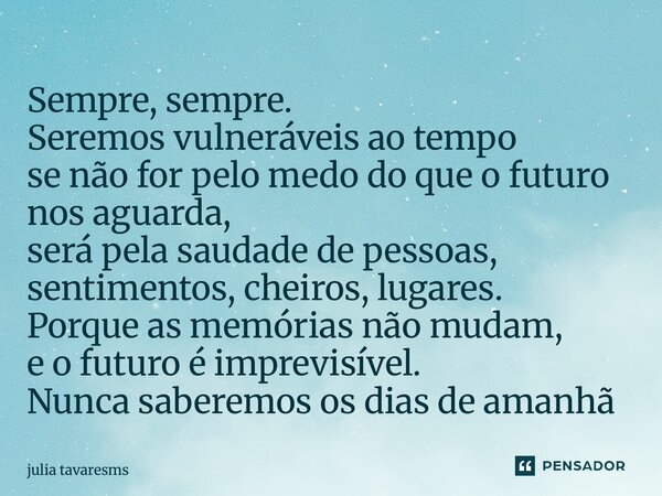 Sempre, sempre. Seremos vulneráveis ao tempo se não for pelo medo do que o futuro nos aguarda, será pela saudade de pessoas, sentimentos, cheiros, lugares. Por... Frase de julia tavaresms.