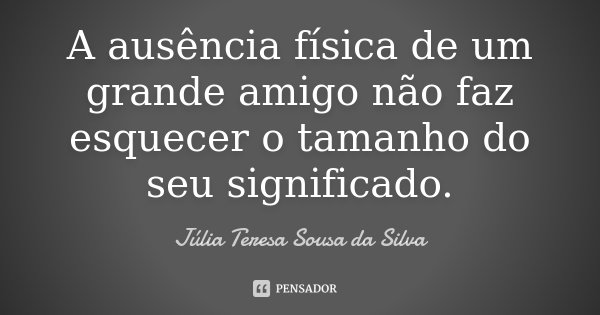 A ausência física de um grande amigo não faz esquecer o tamanho do seu significado.... Frase de Júlia Teresa Sousa da Silva.
