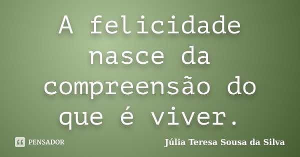 A felicidade nasce da compreensão do que é viver.... Frase de Júlia Teresa Sousa da Silva.
