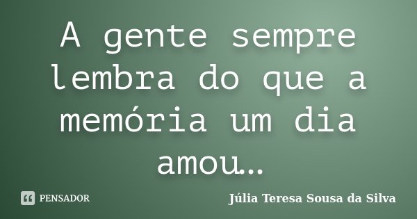 A gente sempre lembra do que a memória um dia amou…... Frase de Júlia Teresa Sousa da Silva.