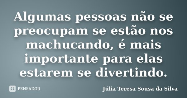Algumas pessoas não se preocupam se estão nos machucando, é mais importante para elas estarem se divertindo.... Frase de Júlia Teresa Sousa da Silva.