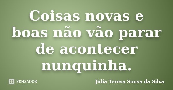 Coisas novas e boas não vão parar de acontecer nunquinha.... Frase de Júlia Teresa Sousa da Silva.