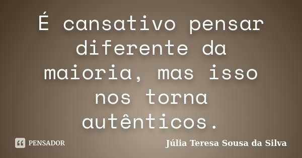 É cansativo pensar diferente da maioria, mas isso nos torna autênticos.... Frase de Júlia Teresa Sousa da Silva.