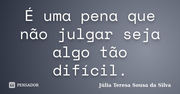 É uma pena que não julgar seja algo tão difícil.... Frase de Júlia Teresa Sousa da Silva.