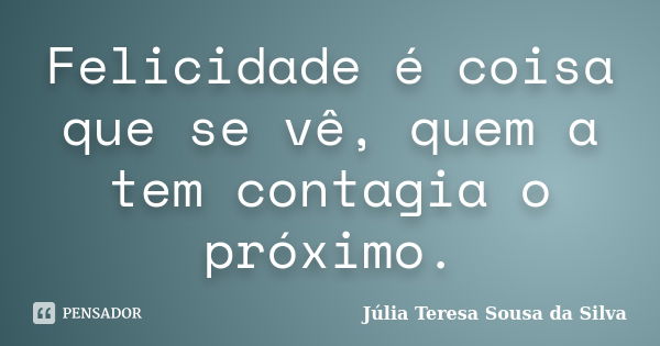 Felicidade é coisa que se vê, quem a tem contagia o próximo.... Frase de Júlia Teresa Sousa da Silva.