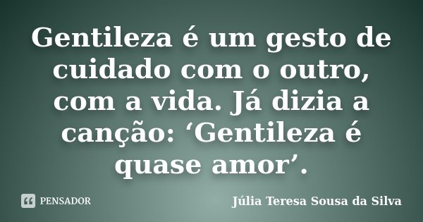 Gentileza é um gesto de cuidado com o outro, com a vida. Já dizia a canção: ‘Gentileza é quase amor’.... Frase de Júlia Teresa Sousa da Silva.