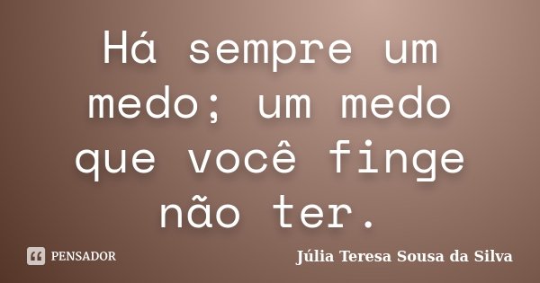 Há sempre um medo; um medo que você finge não ter.... Frase de Júlia Teresa Sousa da Silva.