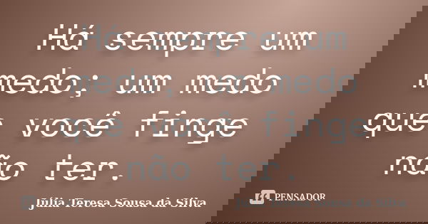 Há sempre um medo; um medo que você finge não ter.... Frase de Júlia Teresa Sousa da Silva.