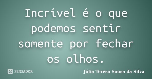 Incrível é o que podemos sentir somente por fechar os olhos.... Frase de Júlia Teresa Sousa da Silva.